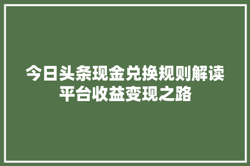 今日头条现金兑换规则解读平台收益变现之路