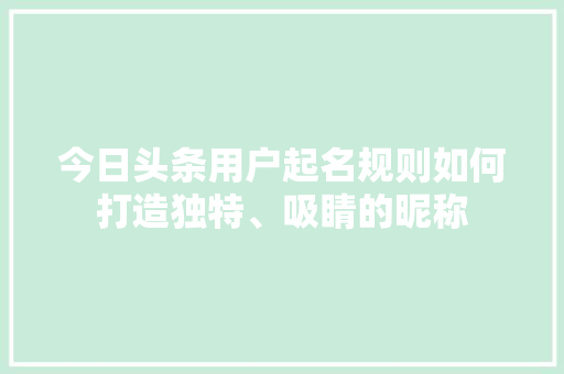 今日头条用户起名规则如何打造独特、吸睛的昵称