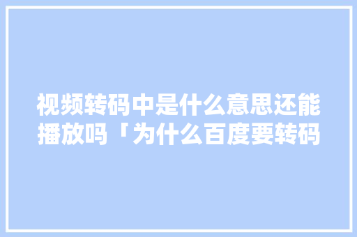 视频转码中是什么意思还能播放吗「为什么百度要转码网页打不开」