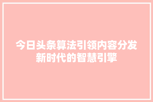 今日头条算法引领内容分发新时代的智慧引擎 GoogleSEO