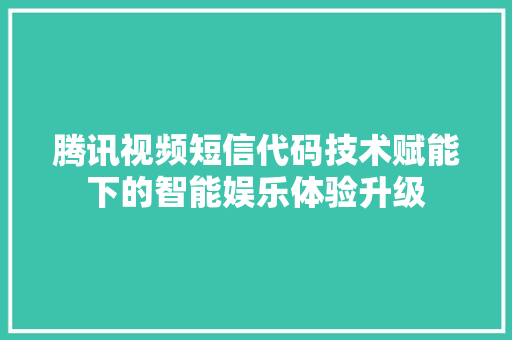 腾讯视频短信代码技术赋能下的智能娱乐体验升级