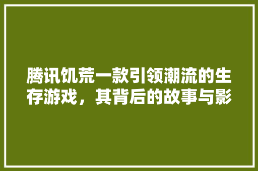 腾讯饥荒一款引领潮流的生存游戏，其背后的故事与影响 GoogleSEO