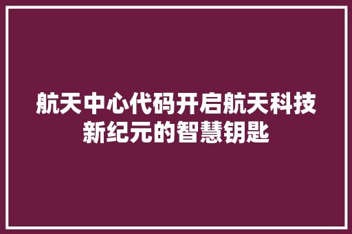 航天中心代码开启航天科技新纪元的智慧钥匙 百度SEO