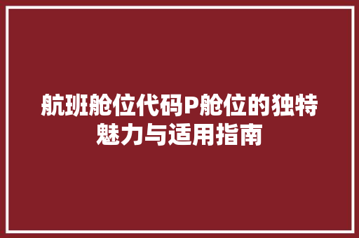 航班舱位代码P舱位的独特魅力与适用指南