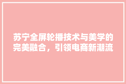 苏宁全屏轮播技术与美学的完美融合，引领电商新潮流 必应SEO