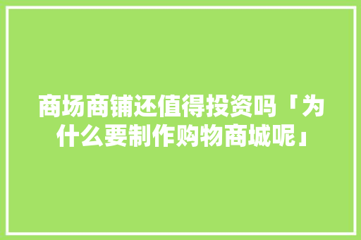 商场商铺还值得投资吗「为什么要制作购物商城呢」