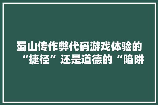 蜀山传作弊代码游戏体验的“捷径”还是道德的“陷阱” GoogleSEO