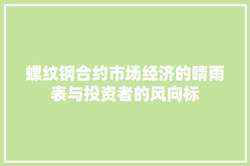 螺纹钢合约市场经济的晴雨表与投资者的风向标
