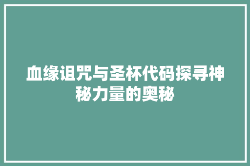 血缘诅咒与圣杯代码探寻神秘力量的奥秘