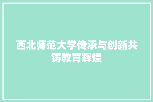 西北师范大学传承与创新共铸教育辉煌