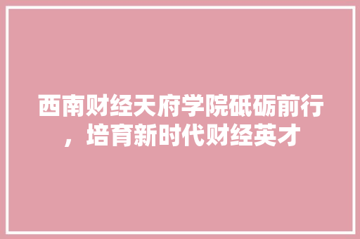 西南财经天府学院砥砺前行，培育新时代财经英才 百度SEO