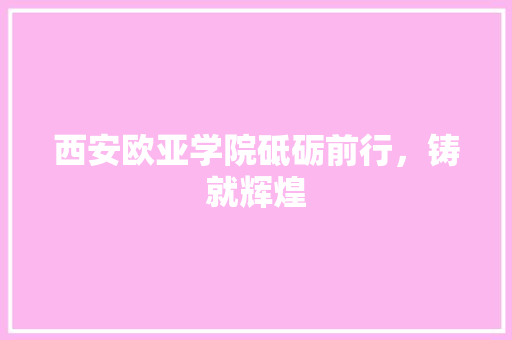 西安欧亚学院砥砺前行，铸就辉煌 百度SEO