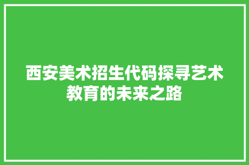 西安美术招生代码探寻艺术教育的未来之路 必应SEO