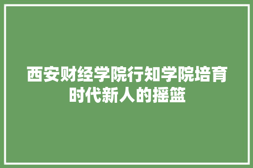 西安财经学院行知学院培育时代新人的摇篮 GoogleSEO