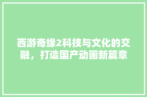 西游奇缘2科技与文化的交融，打造国产动画新篇章 GoogleSEO