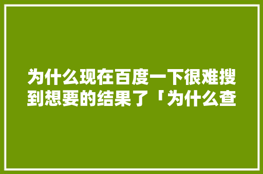 为什么现在百度一下很难搜到想要的结果了「为什么查百度都是一样的内容」 为什么现在百度一下很难搜到想要的结果了「为什么查百度都是一样的内容」 GoogleSEO