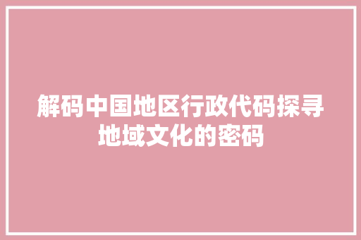 解码中国地区行政代码探寻地域文化的密码