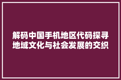 解码中国手机地区代码探寻地域文化与社会发展的交织 GoogleSEO
