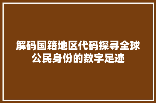 解码国籍地区代码探寻全球公民身份的数字足迹 GoogleSEO