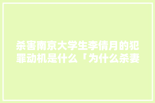 杀害南京大学生李倩月的犯罪动机是什么「为什么杀妻都选择在外国呢」 杀害南京大学生李倩月的犯罪动机是什么「为什么杀妻都选择在外国呢」 百度SEO