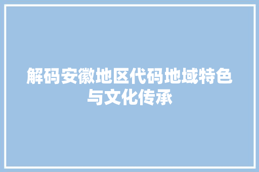 解码安徽地区代码地域特色与文化传承 GoogleSEO