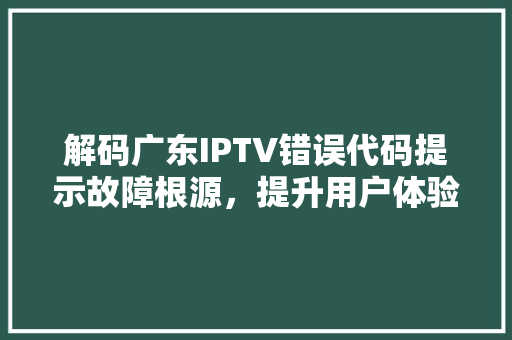 解码广东IPTV错误代码提示故障根源，提升用户体验 搜狗SEO