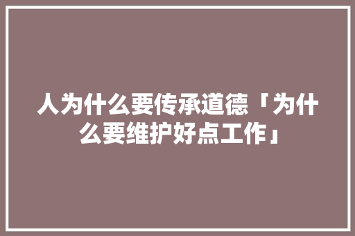 人为什么要传承道德「为什么要维护好点工作」