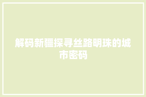解码新疆探寻丝路明珠的城市密码 百度SEO