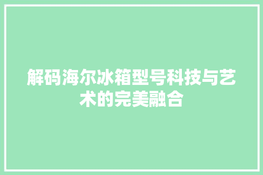 解码海尔冰箱型号科技与艺术的完美融合 GoogleSEO