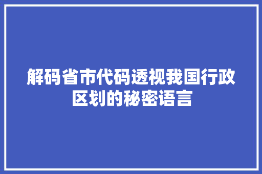 解码省市代码透视我国行政区划的秘密语言 神马SEO
