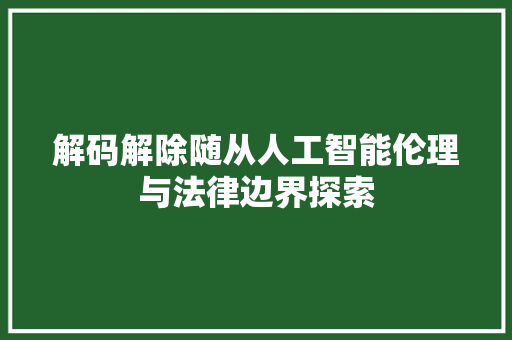 解码解除随从人工智能伦理与法律边界探索 百度SEO