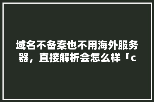 域名不备案也不用海外服务器，直接解析会怎么样「cc域名为什么不能备案」 域名不备案也不用海外服务器，直接解析会怎么样「cc域名为什么不能备案」 必应SEO