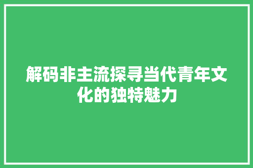 解码非主流探寻当代青年文化的独特魅力 搜狗SEO