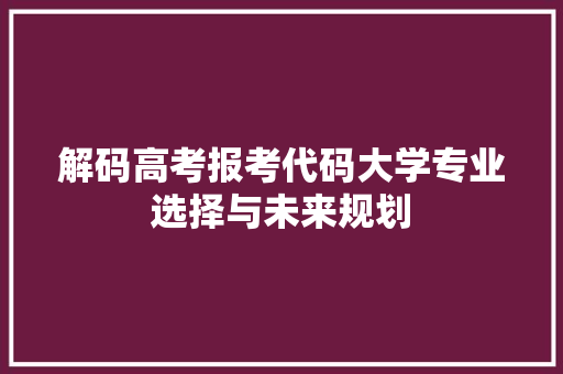 解码高考报考代码大学专业选择与未来规划 GoogleSEO