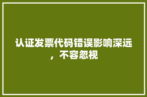 认证发票代码错误影响深远，不容忽视