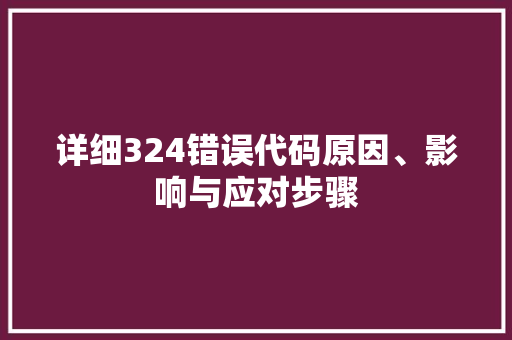 详细324错误代码原因、影响与应对步骤 搜狗SEO