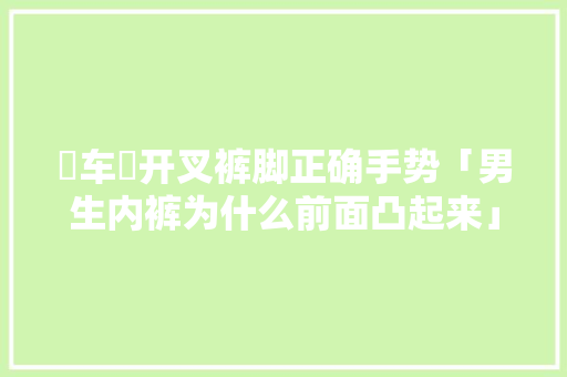 冚车冚开叉裤脚正确手势「男生内裤为什么前面凸起来」 冚车冚开叉裤脚正确手势「男生内裤为什么前面凸起来」 神马SEO