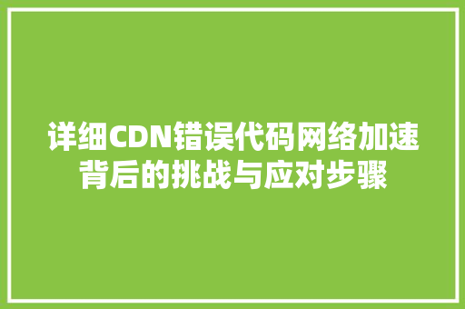 详细CDN错误代码网络加速背后的挑战与应对步骤 搜狗SEO