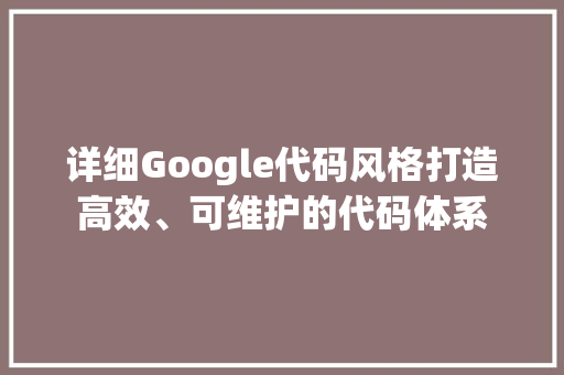 详细Google代码风格打造高效、可维护的代码体系 必应SEO