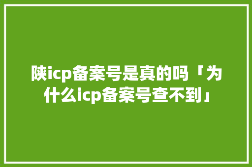 陕icp备案号是真的吗「为什么icp备案号查不到」 陕icp备案号是真的吗「为什么icp备案号查不到」 必应SEO