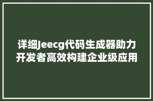 详细Jeecg代码生成器助力开发者高效构建企业级应用 搜狗SEO