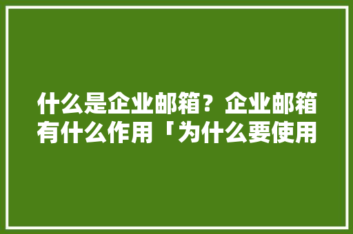 什么是企业邮箱？企业邮箱有什么作用「为什么要使用企业邮箱呢」 什么是企业邮箱？企业邮箱有什么作用「为什么要使用企业邮箱呢」 神马SEO