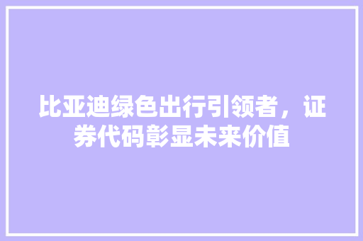 比亚迪绿色出行引领者，证券代码彰显未来价值