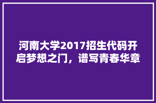 河南大学2017招生代码开启梦想之门，谱写青春华章