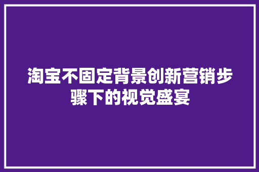 淘宝不固定背景创新营销步骤下的视觉盛宴
