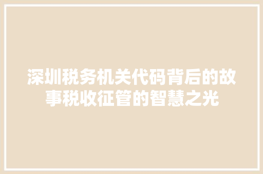 深圳税务机关代码背后的故事税收征管的智慧之光