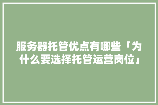服务器托管优点有哪些「为什么要选择托管运营岗位」
