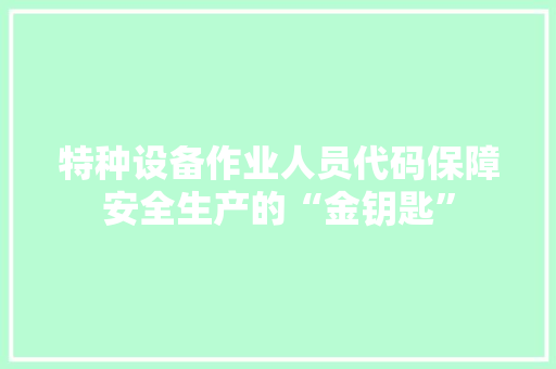 特种设备作业人员代码保障安全生产的“金钥匙”