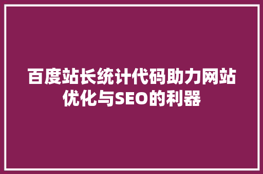 百度站长统计代码助力网站优化与SEO的利器 百度SEO