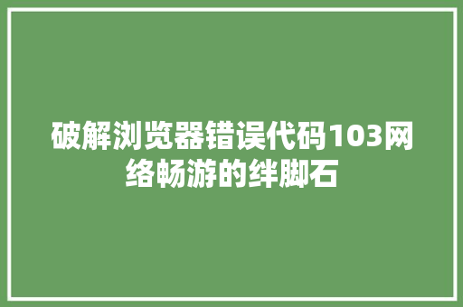 破解浏览器错误代码103网络畅游的绊脚石